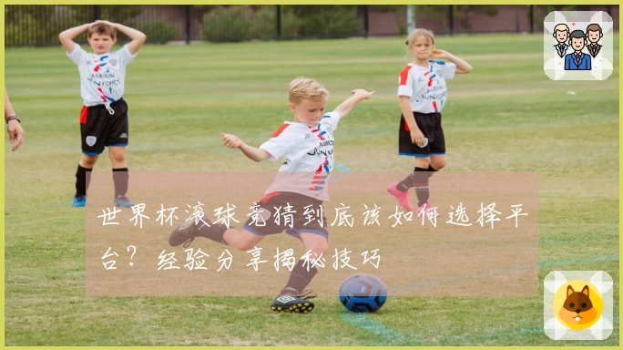 世界杯滚球竞猜到底该如何选择平台？经验分享揭秘技巧