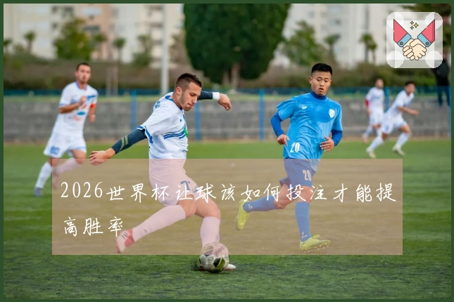 2026世界杯让球该如何投注才能提高胜率