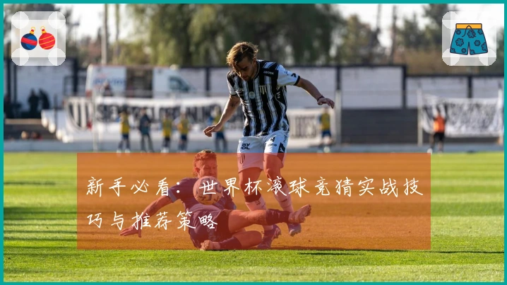新手必看：世界杯滚球竞猜实战技巧与推荐策略