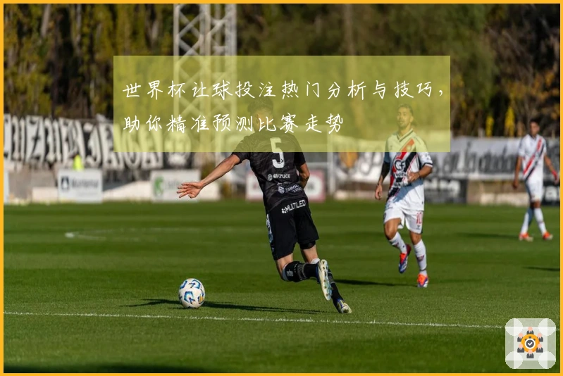 世界杯让球投注热门分析与技巧，助你精准预测比赛走势