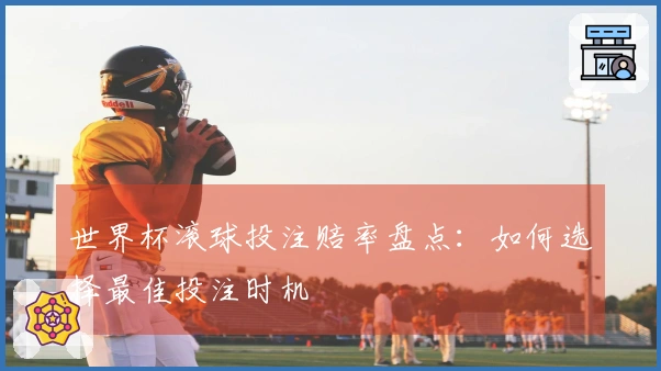 世界杯滚球投注赔率盘点：如何选择最佳投注时机