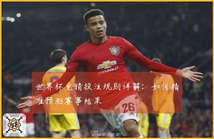 世界杯竞猜投注规则详解：如何精准预测赛事结果