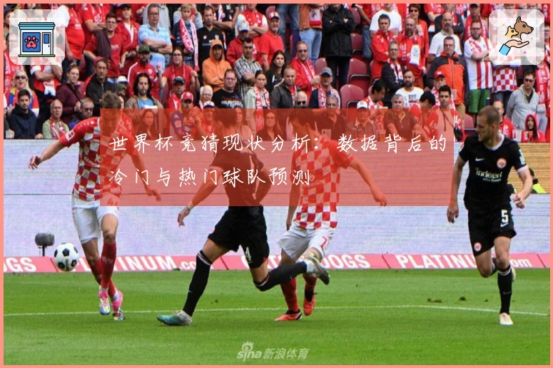 世界杯竞猜现状分析：数据背后的冷门与热门球队预测