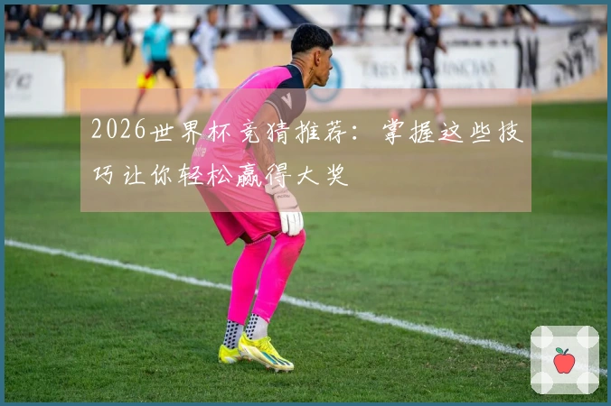 2026世界杯竞猜推荐：掌握这些技巧让你轻松赢得大奖