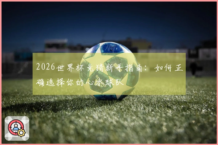 2026世界杯竞猜新手指南：如何正确选择你的心水球队