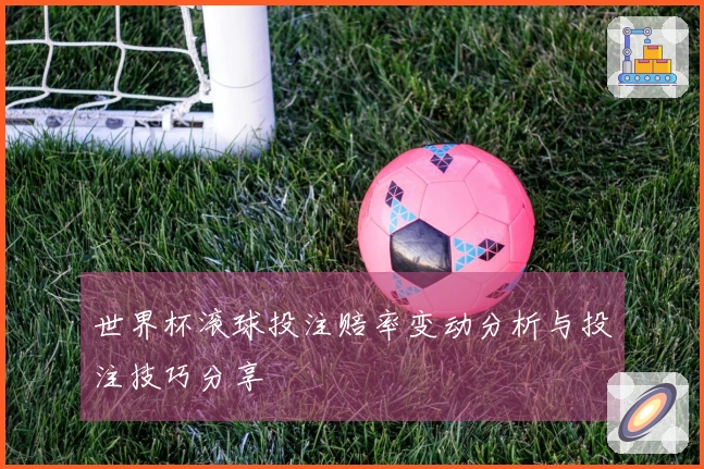 世界杯滚球投注赔率变动分析与投注技巧分享