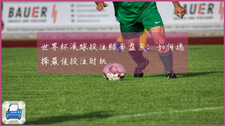 世界杯滚球投注赔率盘点：如何选择最佳投注时机