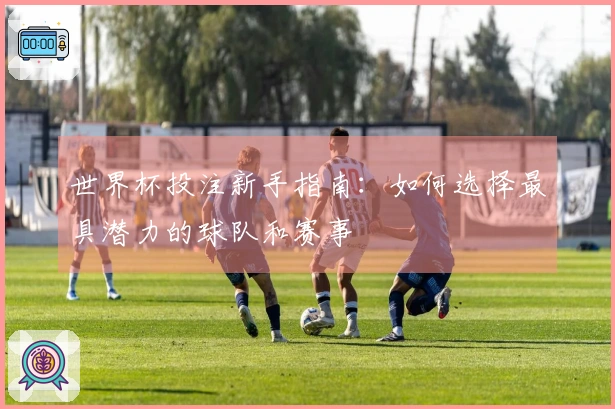 世界杯投注新手指南：如何选择最具潜力的球队和赛事