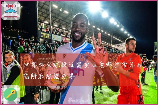 世界杯买球投注需要注意哪些常见陷阱和经验分享
