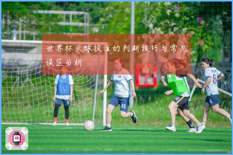 世界杯买球投注的判断技巧与常见误区分析