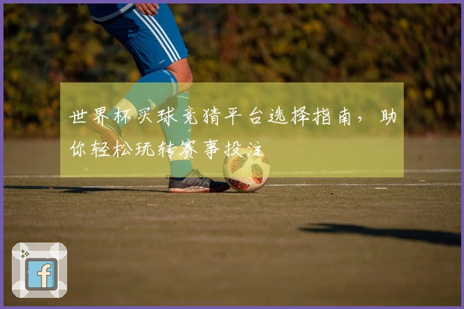 世界杯买球竞猜平台选择指南，助你轻松玩转赛事投注