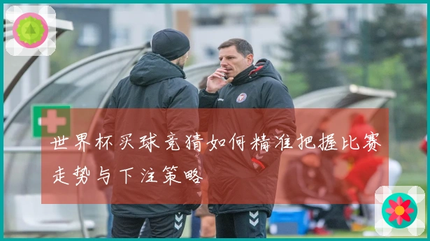 世界杯买球竞猜如何精准把握比赛走势与下注策略