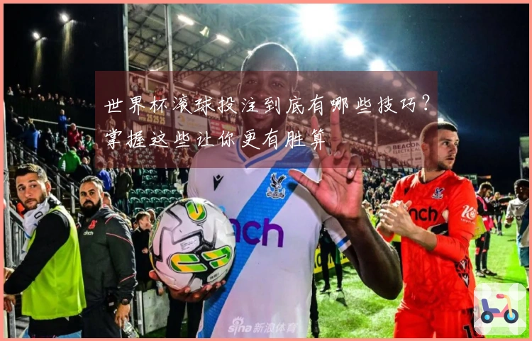 世界杯滚球投注到底有哪些技巧？掌握这些让你更有胜算