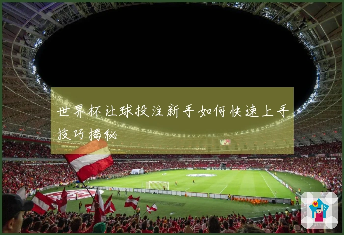 世界杯让球投注新手如何快速上手技巧揭秘